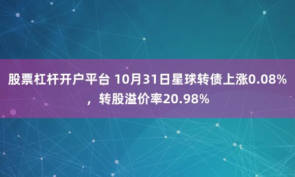 股票杠杆开户平台 10月31日星球转债上涨0.08%，转股溢价率20.98%