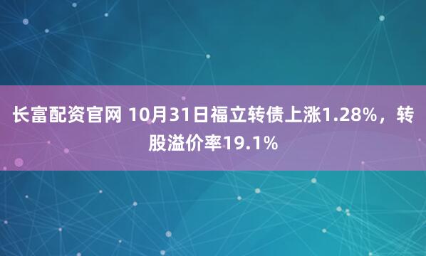 长富配资官网 10月31日福立转债上涨1.28%，转股溢价率19.1%
