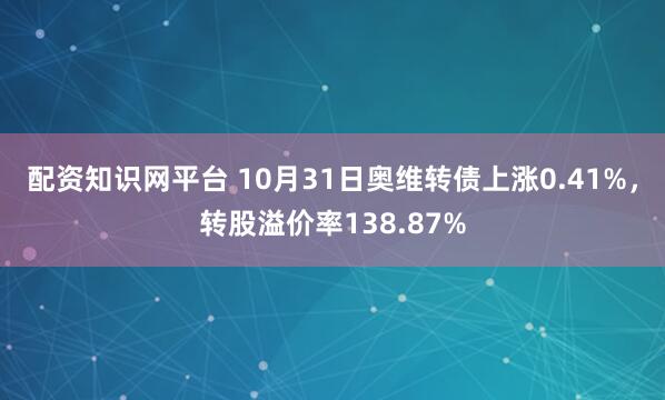 配资知识网平台 10月31日奥维转债上涨0.41%，转股溢价率138.87%