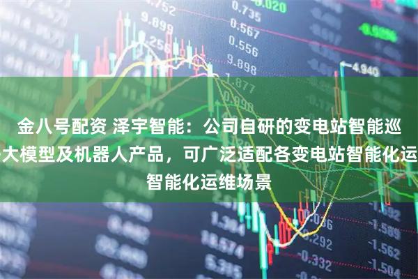 金八号配资 泽宇智能：公司自研的变电站智能巡视算法大模型及机器人产品，可广泛适配各变电站智能化运维场景