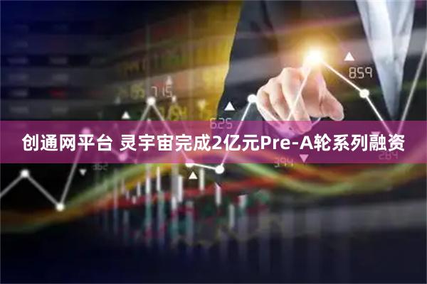 创通网平台 灵宇宙完成2亿元Pre-A轮系列融资