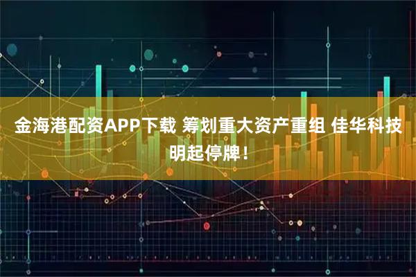 金海港配资APP下载 筹划重大资产重组 佳华科技明起停牌！