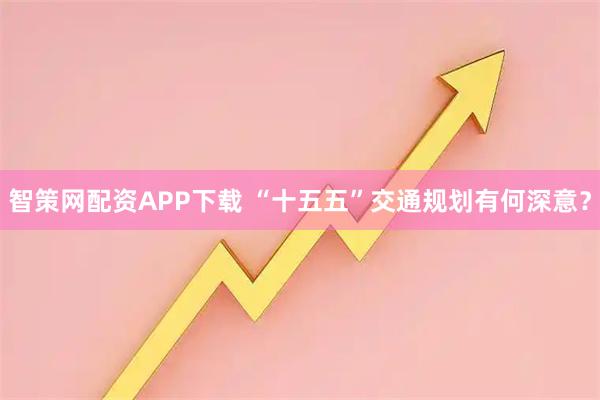智策网配资APP下载 “十五五”交通规划有何深意？