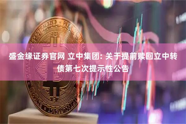 盛金缘证券官网 立中集团: 关于提前赎回立中转债第七次提示性公告