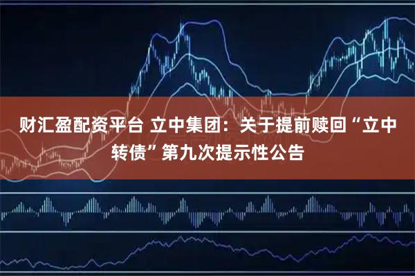 财汇盈配资平台 立中集团：关于提前赎回“立中转债”第九次提示性公告