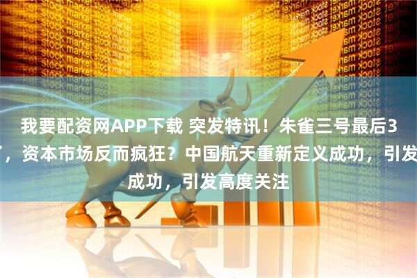 我要配资网APP下载 突发特讯!朱雀三号最后300米炸了,资本市场反而疯狂?中国航天重新定义成功,引发高度关注