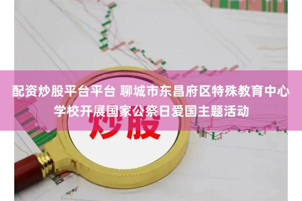 配资炒股平台平台 聊城市东昌府区特殊教育中心学校开展国家公祭日爱国主题活动