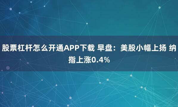股票杠杆怎么开通APP下载 早盘:美股小幅上扬 纳指上涨0.4%