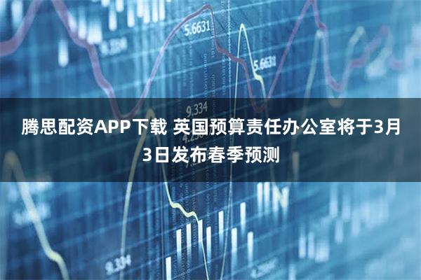腾思配资APP下载 英国预算责任办公室将于3月3日发布春季预测