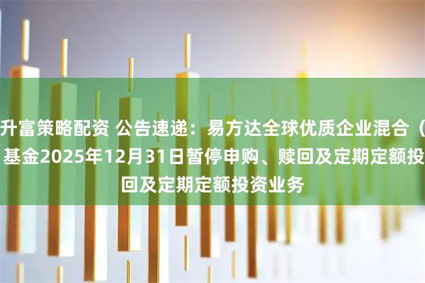 升富策略配资 公告速递：易方达全球优质企业混合（QDII）基金2025年12月31日暂停申购、赎回及定期定额投资业务