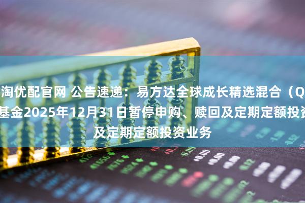 淘优配官网 公告速递：易方达全球成长精选混合（QDII）基金2025年12月31日暂停申购、赎回及定期定额投资业务