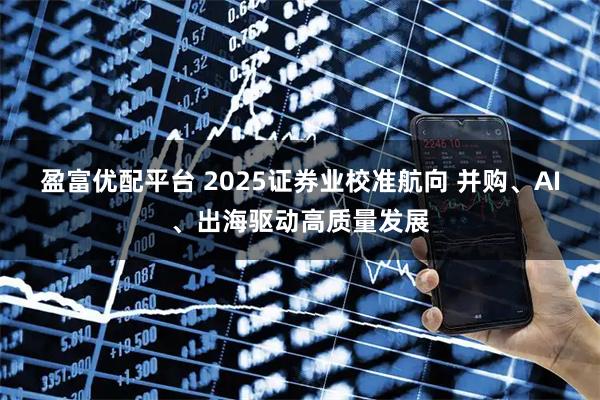 盈富优配平台 2025证券业校准航向 并购、AI、出海驱动高质量发展