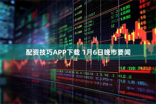 配资技巧APP下载 1月6日晚市要闻