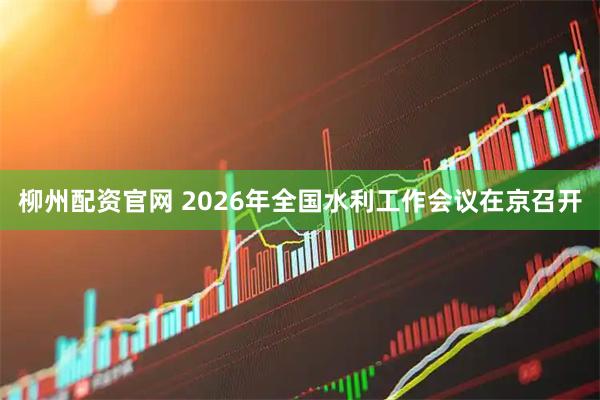 柳州配资官网 2026年全国水利工作会议在京召开