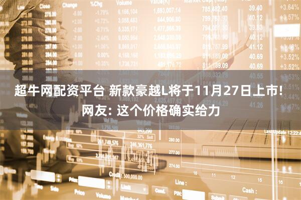 超牛网配资平台 新款豪越L将于11月27日上市! 网友: 这个价格确实给力