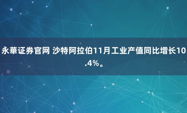 永華证券官网 沙特阿拉伯11月工业产值同比增长10.4%。