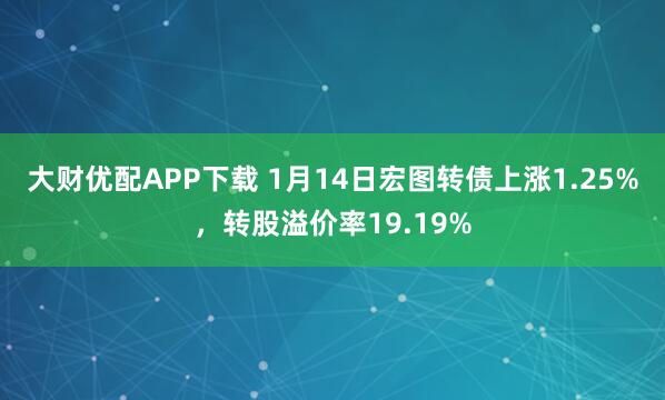 大财优配APP下载 1月14日宏图转债上涨1.25%，转股溢价率19.19%