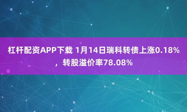 杠杆配资APP下载 1月14日瑞科转债上涨0.18%，转股溢价率78.08%