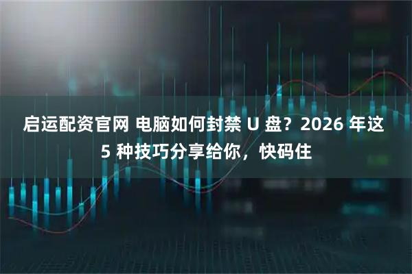 启运配资官网 电脑如何封禁 U 盘?2026 年这 5 种技巧分享给你,快码住