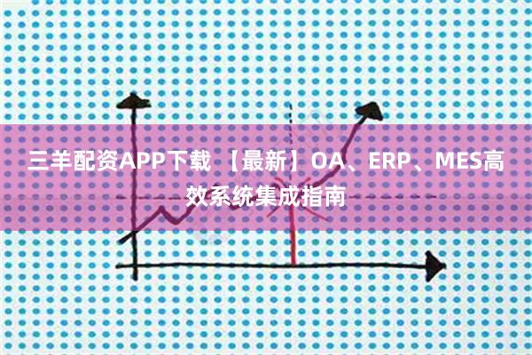 三羊配资APP下载 【最新】OA、ERP、MES高效系统集成指南
