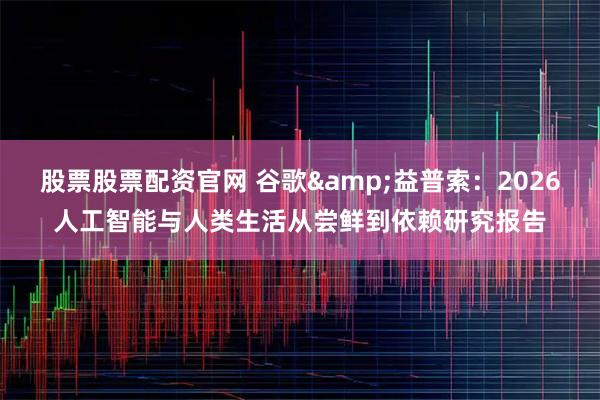 股票股票配资官网 谷歌&益普索：2026人工智能与人类生活从尝鲜到依赖研究报告