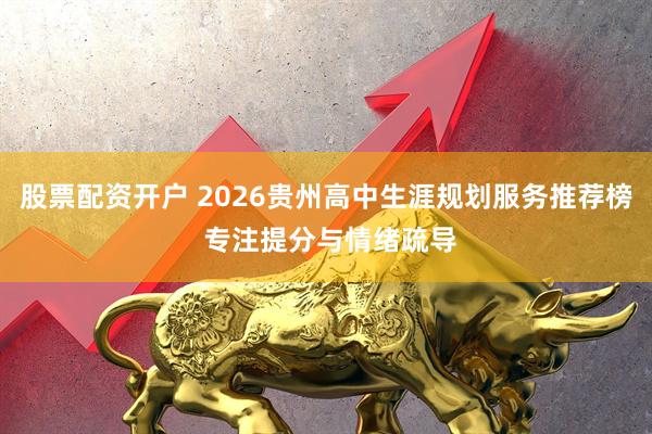 股票配资开户 2026贵州高中生涯规划服务推荐榜 专注提分与情绪疏导