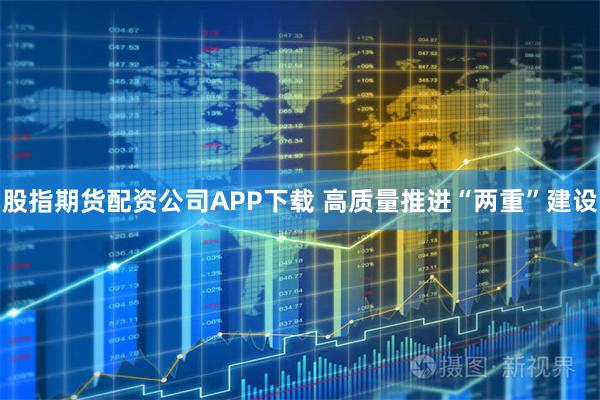 股指期货配资公司APP下载 高质量推进“两重”建设