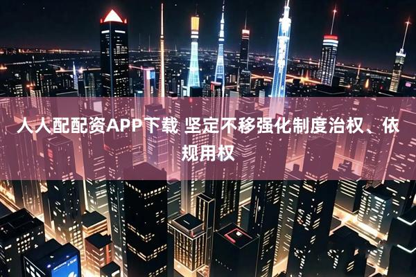 人人配配资APP下载 坚定不移强化制度治权、依规用权