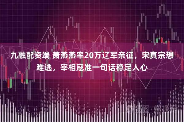 九融配资端 萧燕燕率20万辽军亲征,宋真宗想难逃,宰相寇准一句话稳定人心
