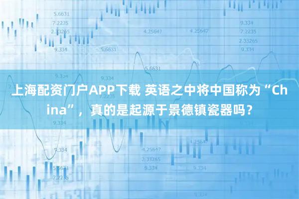 上海配资门户APP下载 英语之中将中国称为“China”,真的是起源于景德镇瓷器吗?