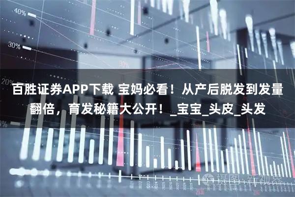 百胜证券APP下载 宝妈必看!从产后脱发到发量翻倍,育发秘籍大公开!_宝宝_头皮_头发