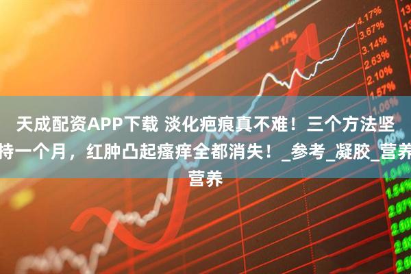 天成配资APP下载 淡化疤痕真不难！三个方法坚持一个月，红肿凸起瘙痒全都消失！_参考_凝胶_营养