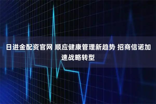 日进金配资官网 顺应健康管理新趋势 招商信诺加速战略转型