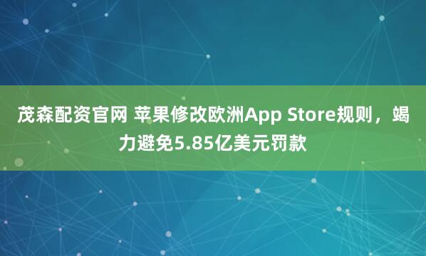 茂森配资官网 苹果修改欧洲App Store规则,竭力避免5.85亿美元罚款
