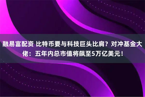 融易富配资 比特币要与科技巨头比肩？对冲基金大佬：五年内总市值将飙至5万亿美元！