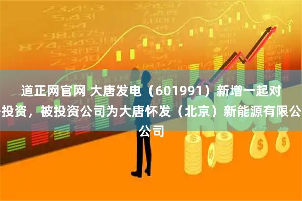 道正网官网 大唐发电（601991）新增一起对外投资，被投资公司为大唐怀发（北京）新能源有限公司