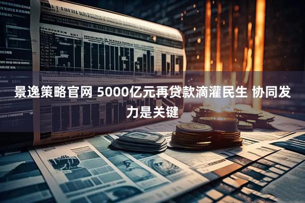 景逸策略官网 5000亿元再贷款滴灌民生 协同发力是关键