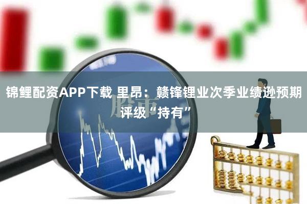锦鲤配资APP下载 里昂：赣锋锂业次季业绩逊预期 评级“持有”