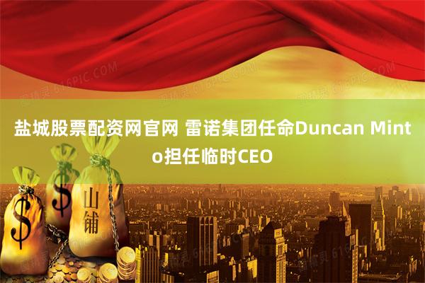 盐城股票配资网官网 雷诺集团任命Duncan Minto担任临时CEO