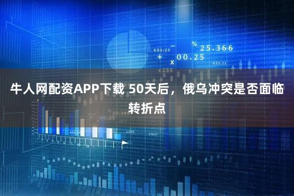 牛人网配资APP下载 50天后,俄乌冲突是否面临转折点