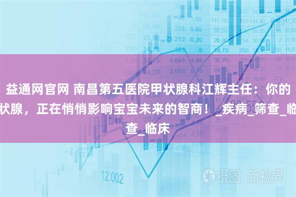 益通网官网 南昌第五医院甲状腺科江辉主任：你的甲状腺，正在悄悄影响宝宝未来的智商！_疾病_筛查_临床