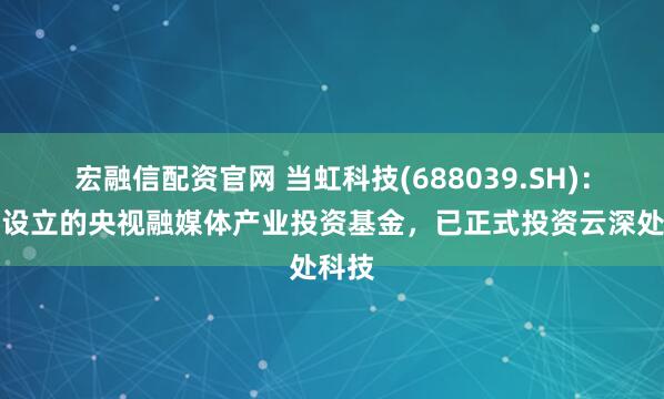 宏融信配资官网 当虹科技(688039.SH)：参与设立的央视融媒体产业投资基金，已正式投资云深处科技