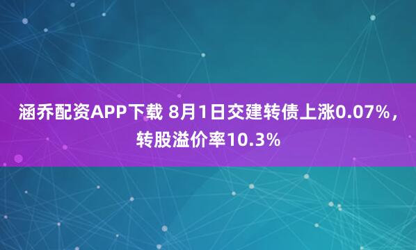 涵乔配资APP下载 8月1日交建转债上涨0.07%,转股溢价率10.3%