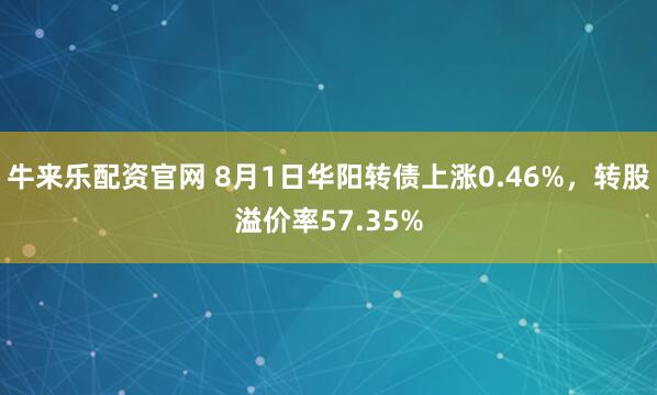 牛来乐配资官网 8月1日华阳转债上涨0.46%，转股溢价率57.35%