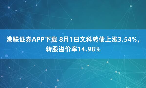 港联证券APP下载 8月1日文科转债上涨3.54%，转股溢价率14.98%