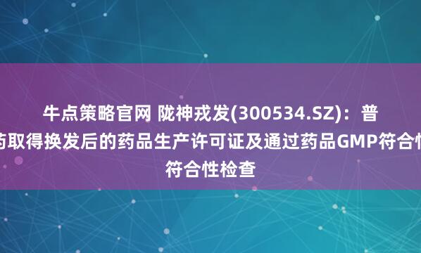 牛点策略官网 陇神戎发(300534.SZ):普安制药取得换发后的药品生产许可证及通过药品GMP符合性检查