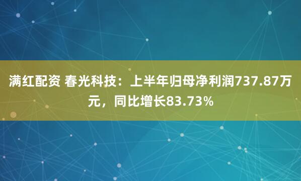 满红配资 春光科技：上半年归母净利润737.87万元，同比增长83.73%