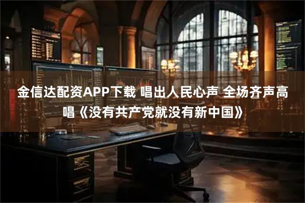 金信达配资APP下载 唱出人民心声 全场齐声高唱《没有共产党就没有新中国》