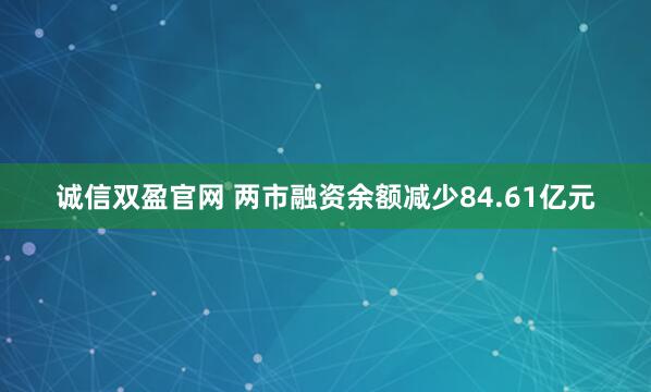 诚信双盈官网 两市融资余额减少84.61亿元