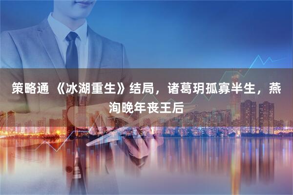 策略通 《冰湖重生》结局，诸葛玥孤寡半生，燕洵晚年丧王后